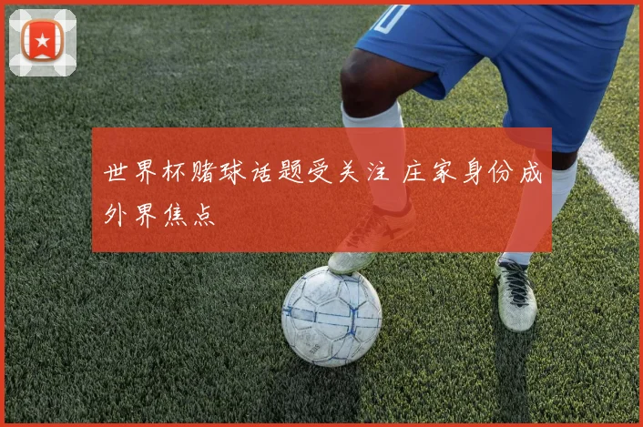 世界杯赌球话题受关注 庄家身份成外界焦点