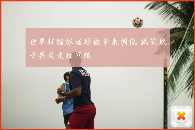 世界杯赌球话题被拿来调侃 搞笑段子再度走红网络