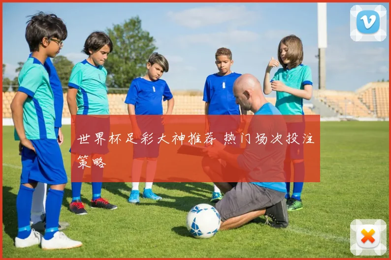 世界杯足彩大神推荐 热门场次投注策略