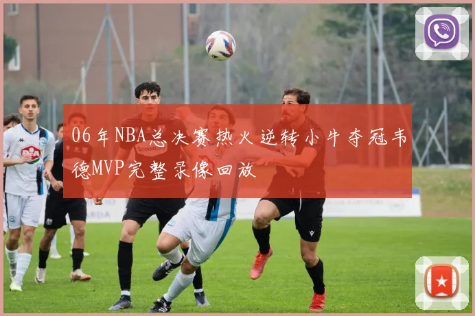 06年NBA总决赛热火逆转小牛夺冠韦德MVP完整录像回放