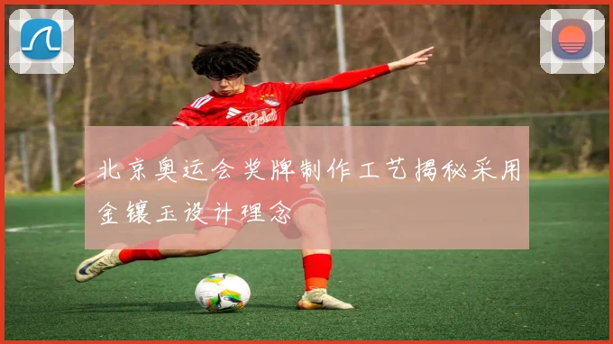 北京奥运会奖牌制作工艺揭秘采用金镶玉设计理念