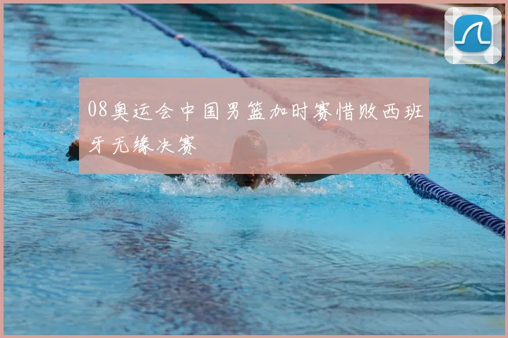 08奥运会中国男篮加时赛惜败西班牙无缘决赛