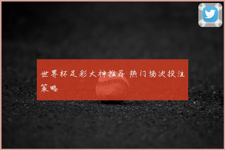 世界杯足彩大神推荐 热门场次投注策略