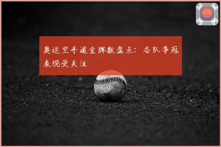 奥运空手道金牌数盘点：各队争冠表现受关注