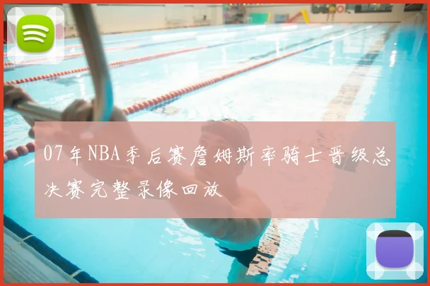 07年NBA季后赛詹姆斯率骑士晋级总决赛完整录像回放