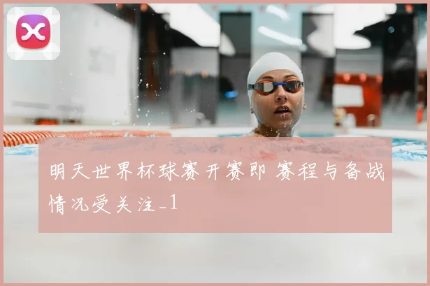 明天世界杯球赛开赛即 赛程与备战情况受关注_1
