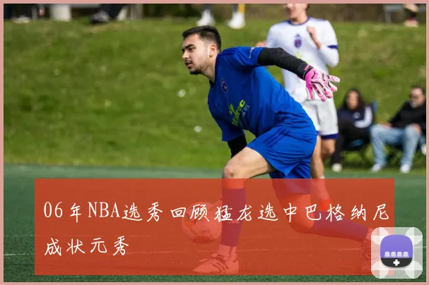 06年NBA选秀回顾猛龙选中巴格纳尼成状元秀