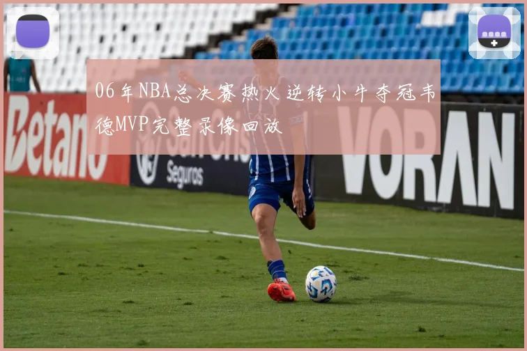 06年NBA总决赛热火逆转小牛夺冠韦德MVP完整录像回放