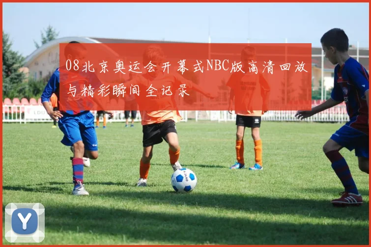 08北京奥运会开幕式NBC版高清回放与精彩瞬间全记录