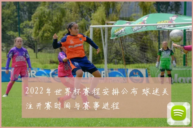2022年世界杯赛程安排公布 球迷关注开赛时间与赛事进程
