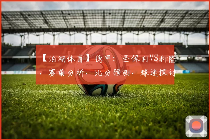 【泊湖体育】德甲：圣保利VS科隆，赛前分析，比分预测，球迷探讨_状态_联赛_主场