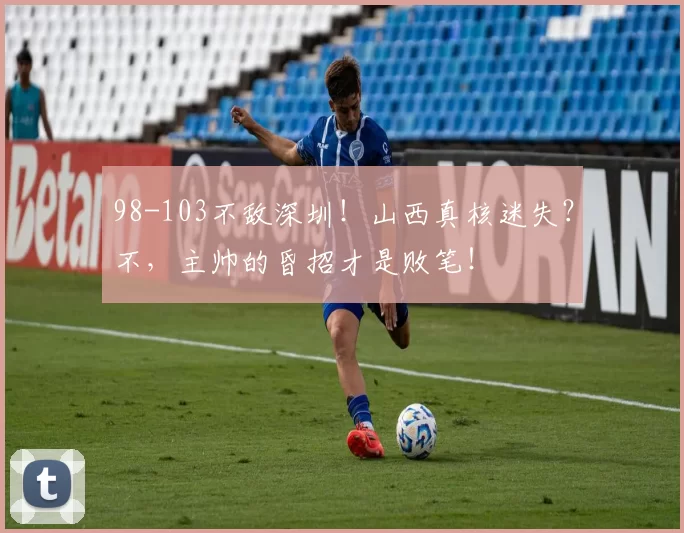 98-103不敌深圳！山西真核迷失？不，主帅的昏招才是败笔！