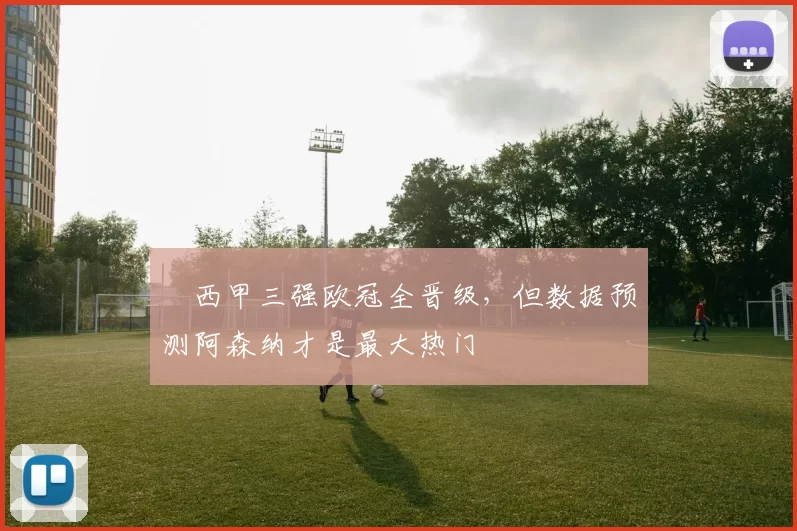 ​西甲三强欧冠全晋级，但数据预测阿森纳才是最大热门