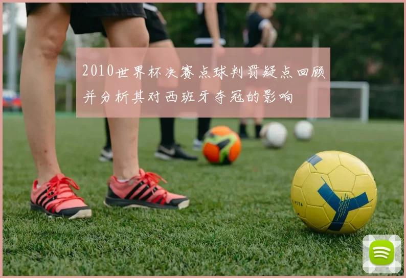 2010世界杯决赛点球判罚疑点回顾并分析其对西班牙夺冠的影响