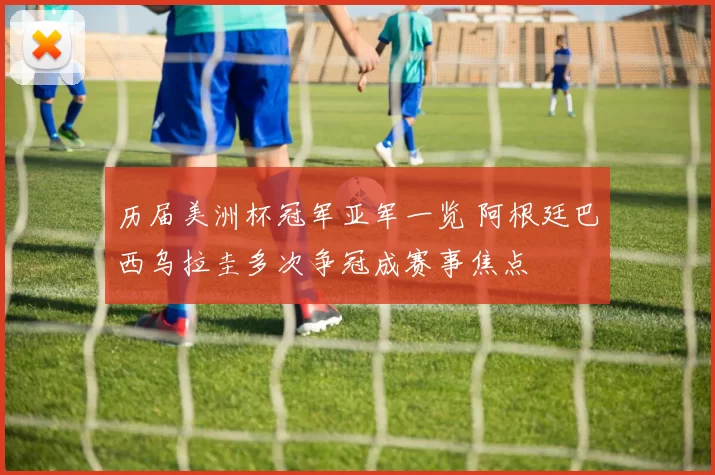 历届美洲杯冠军亚军一览 阿根廷巴西乌拉圭多次争冠成赛事焦点