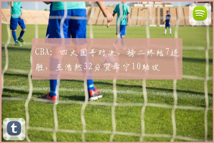 CBA：四大国手对决，榜二终结7连胜，王浩然32分贺希宁10助攻