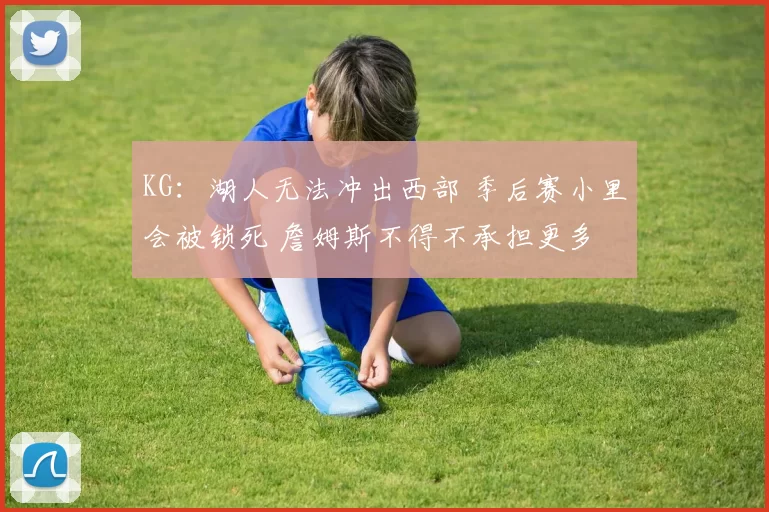 KG：湖人无法冲出西部 季后赛小里会被锁死 詹姆斯不得不承担更多