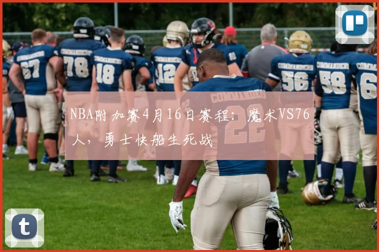 NBA附加赛4月16日赛程：魔术VS76人，勇士快船生死战