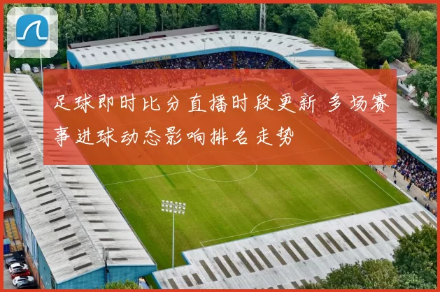 足球即时比分直播时段更新 多场赛事进球动态影响排名走势