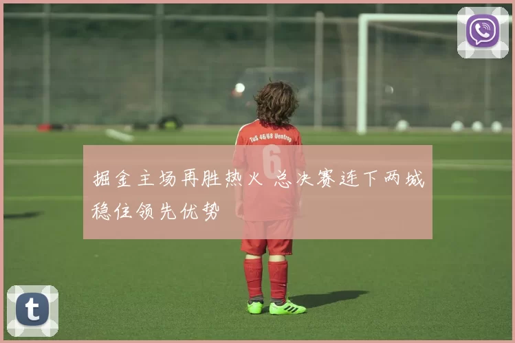 掘金主场再胜热火 总决赛连下两城稳住领先优势