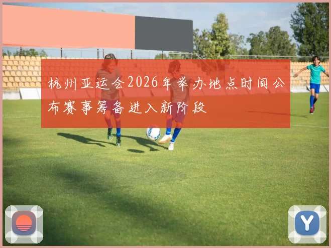 杭州亚运会2026年举办地点时间公布赛事筹备进入新阶段