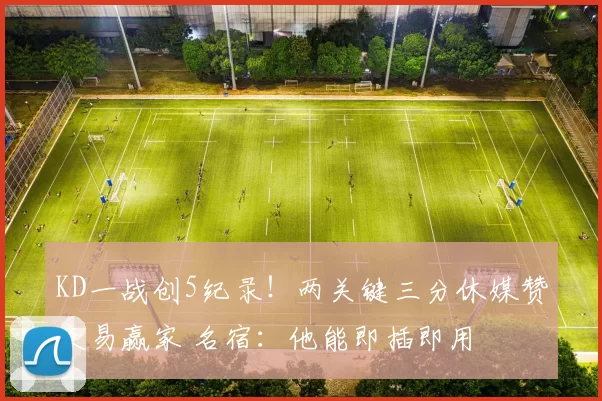 KD一战创5纪录！两关键三分休媒赞交易赢家 名宿：他能即插即用